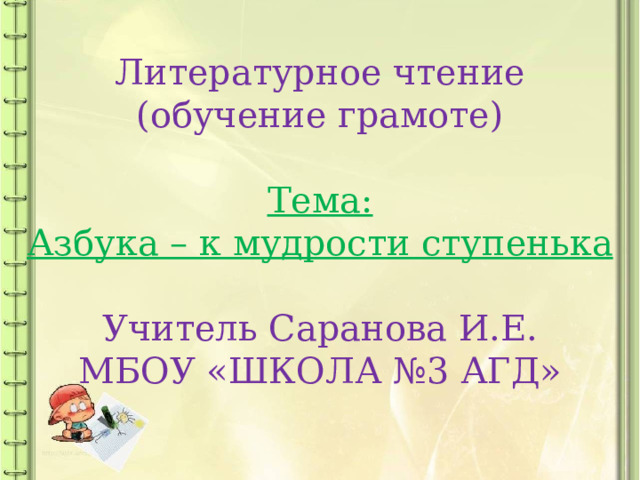 Литературное чтение (обучение грамоте) Тема: Азбука – к мудрости ступенька  Учитель Саранова И.Е. МБОУ «ШКОЛА №3 АГД»   
