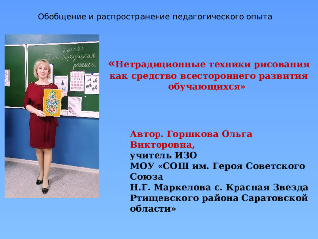 Обобщение и распространение педагогического опыта « Нетрадиционные техники рисования как средство всестороннего развития обучающихся»  Автор. Горшкова Ольга Викторовна, учитель ИЗО МОУ «СОШ им. Героя Советского Союза Н.Г. Маркелова с. Красная Звезда Ртищевского района Саратовской области» 