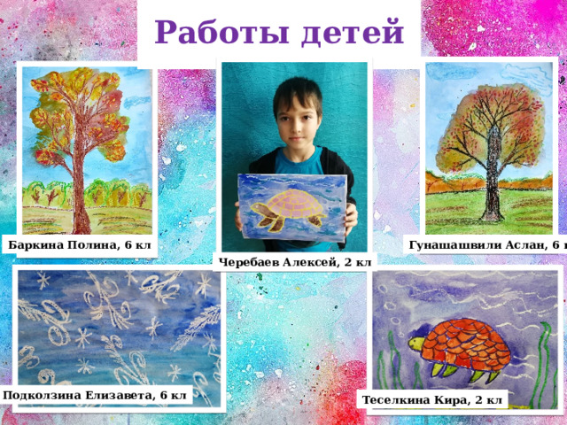 Работы детей Баркина Полина, 6 кл Гунашашвили Аслан, 6 кл Черебаев Алексей, 2 кл Подколзина Елизавета, 6 кл Теселкина Кира, 2 кл 