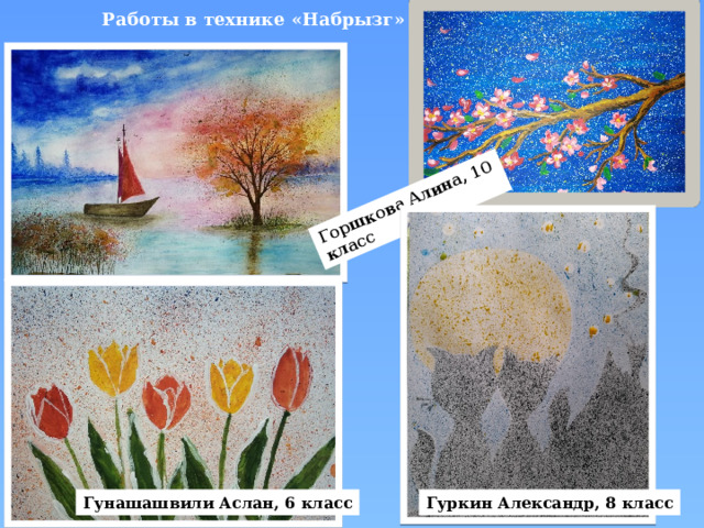  Работы в технике «Набрызг» Горшкова Алина, 10 класс Гунашашвили Аслан, 6 класс Гуркин Александр, 8 класс 