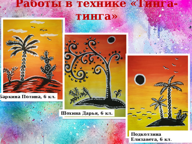 Работы в технике «Тинга-тинга» Баркина Полина, 6 кл. Шохина Дарья, 6 кл. Подколзина Елизавета, 6 кл . 