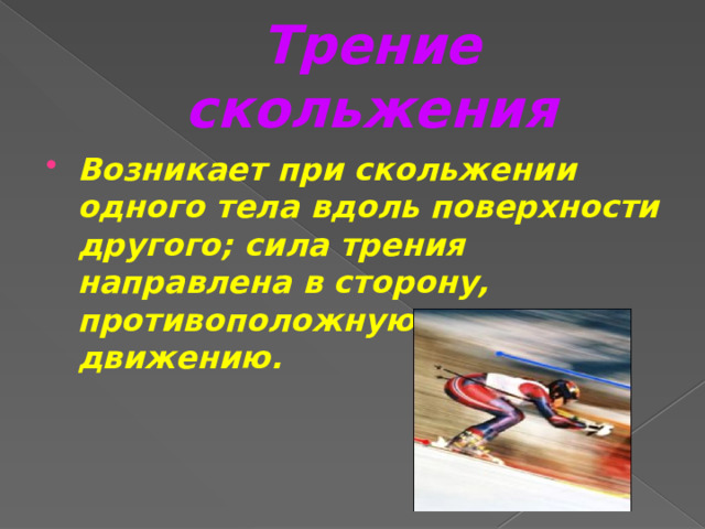Трение скольжения Возникает при скольжении одного тела вдоль поверхности другого; сила трения направлена в сторону, противоположную этому движению. 