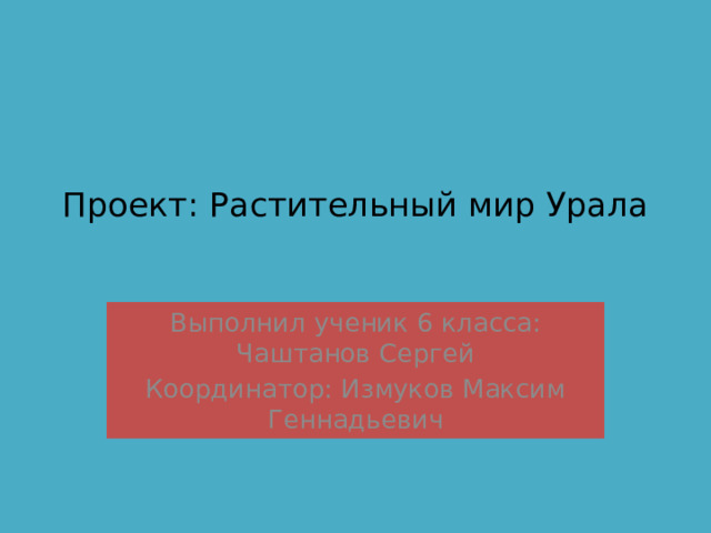 Проект: Растительный мир Урала   Выполнил ученик 6 класса: Чаштанов Сергей Координатор: Измуков Максим Геннадьевич 
