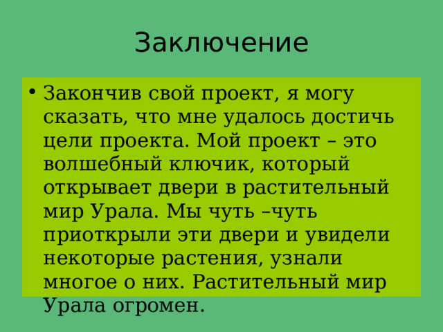 Заключение Закончив свой проект, я могу сказать, что мне удалось достичь цели проекта. Мой проект – это волшебный ключик, который открывает двери в растительный мир Урала. Мы чуть – чуть приоткрыли эти двери и увидели некоторые растения, узнали многое о них. Растительный мир Урала огромен. 