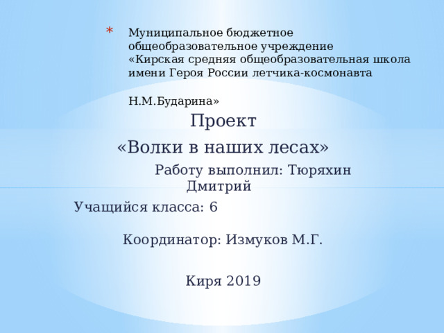 Муниципальное бюджетное общеобразовательное учреждение  «Кирская средняя общеобразовательная школа имени Героя России летчика-космонавта Н.М.Бударина»    Проект «Волки в наших лесах»  Работу выполнил: Тюряхин Дмитрий Учащийся класса: 6 Координатор: Измуков М.Г. Киря 2019 