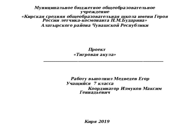 проект Муниципальное бюджетное общеобразовательное учреждение «Кирская средняя общеобразовательная школа имени Героя России летчика-космонавта Н.М.Бударина» Алатырского района Чувашской Республики      Проект «Тигровая акула»  ___________________________________________________________     Работу выполнил Медведев Егор Учащийся 7 класса  Координатор Измуков Максим Геннадьевич       Киря 2019  