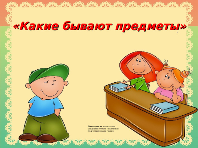 «Какие бывают предметы» Подготовила воспитатель Бондаренко Ольга Николаевна Подготовительная группа  