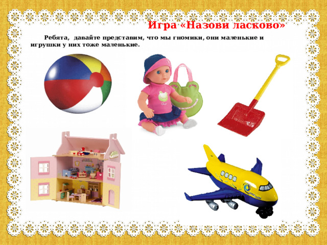  Игра «Назови ласково»   Ребята, давайте представим, что мы гномики, они маленькие и игрушки у них тоже маленькие. 