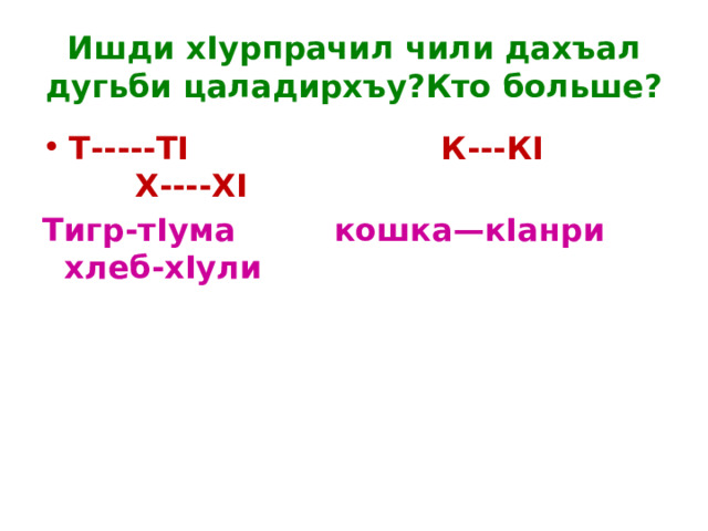Ишди хIурпрачил чили дахъал дугьби цаладирхъу?Кто больше? Т-----ТI К---КI Х----ХI Тигр-тIума кошка—кIанри хлеб-хIули 