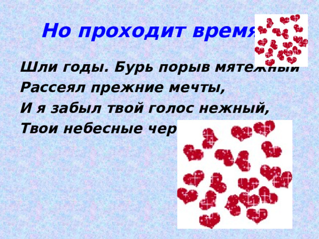 Но проходит время… Шли годы. Бурь порыв мятежный Рассеял прежние мечты, И я забыл твой голос нежный, Твои небесные черты. 