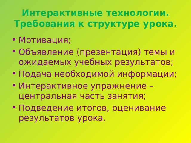 Интерактивные технологии.  Требования к структуре урока. Мотивация; Объявление (презентация) темы и ожидаемых учебных результатов; Подача необходимой информации; Интерактивное упражнение – центральная часть занятия; Подведение итогов, оценивание результатов урока. 