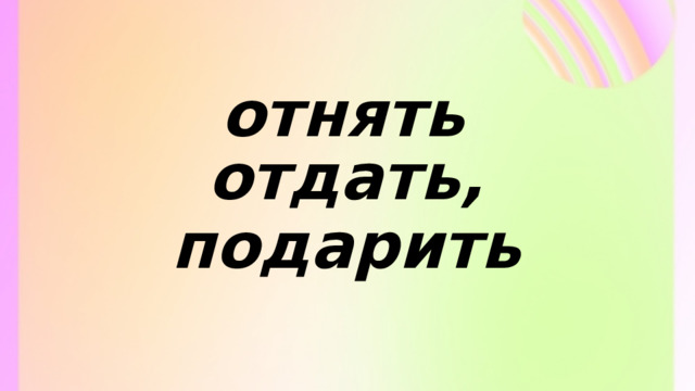 отнять отдать, подарить 