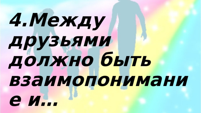 4.Между друзьями должно быть взаимопонимание и… 