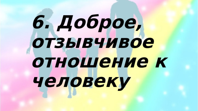 6. Доброе, отзывчивое отношение к человеку 