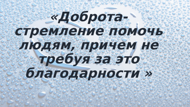 «Доброта-стремление помочь людям, причем не требуя за это благодарности » 