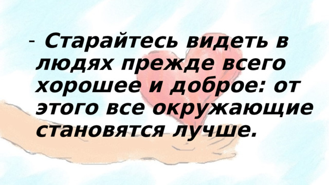 Старайтесь видеть в людях прежде всего хорошее и доброе: от этого все окружающие становятся лучше.     