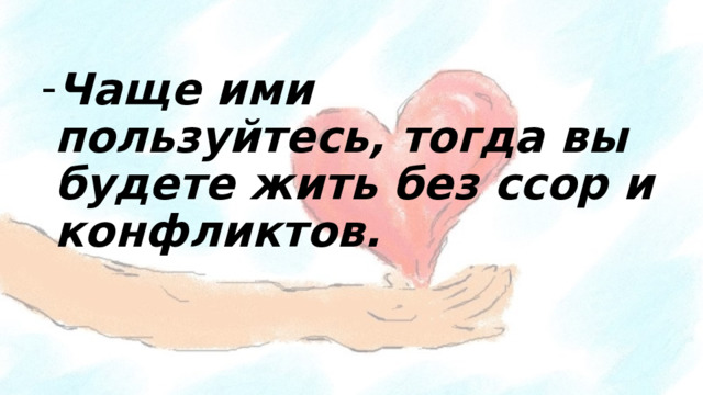 Чаще ими пользуйтесь, тогда вы будете жить без ссор и конфликтов. 