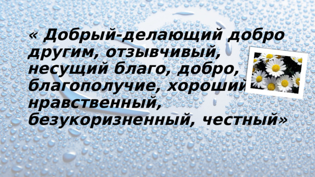 « Добрый-делающий добро другим, отзывчивый, несущий благо, добро, благополучие, хороший, нравственный, безукоризненный, честный» 