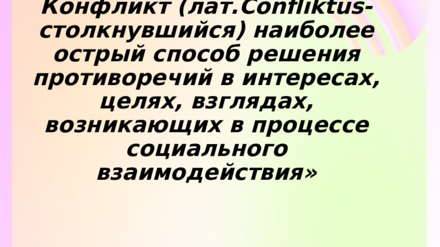 Конфликт (лат.Confliktus-столкнувшийся) наиболее острый способ решения противоречий в интересах, целях, взглядах, возникающих в процессе социального взаимодействия» 