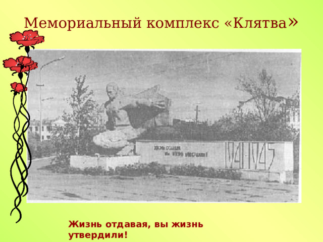 Мемориальный комплекс «Клятва » Жизнь отдавая, вы жизнь утвердили! 