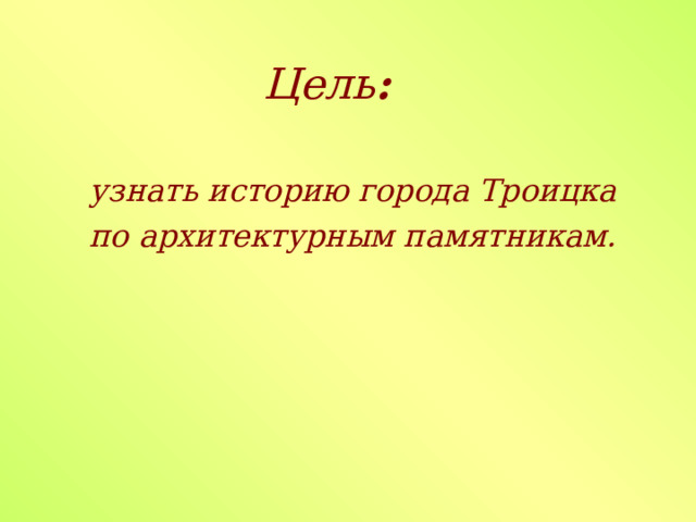  Цель :   узнать историю города Троицка  по архитектурным памятникам. 