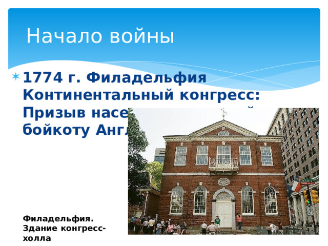 Начало войны 1774 г. Филадельфия Континентальный конгресс: Призыв населения колоний к бойкоту Англии Филадельфия. Здание конгресс-холла 