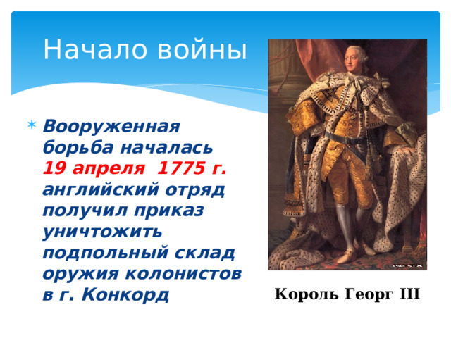 Начало войны Вооруженная борьба началась 19 апреля 1775 г. английский отряд получил приказ уничтожить подпольный склад оружия колонистов в г. Конкорд Король Георг III 