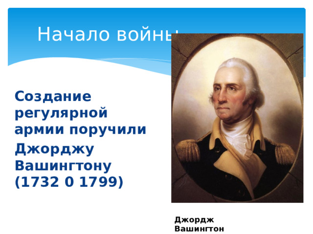 Начало войны Создание регулярной армии поручили Джорджу Вашингтону (1732 0 1799) Джордж Вашингтон 
