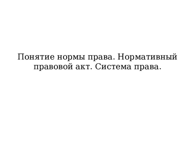 Понятие нормы права. Нормативный правовой акт. Система права. 