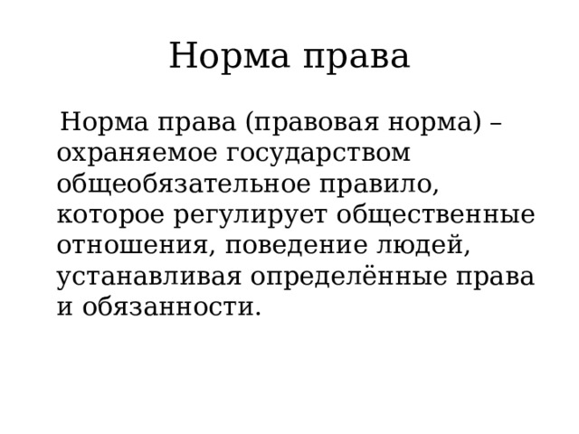 Норма права  Норма права (правовая норма) – охраняемое государством общеобязательное правило, которое регулирует общественные отношения, поведение людей, устанавливая определённые права и обязанности. 