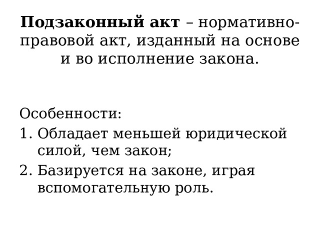 Подзаконный акт – нормативно-правовой акт, изданный на основе и во исполнение закона.   Особенности: Обладает меньшей юридической силой, чем закон; Базируется на законе, играя вспомогательную роль. 