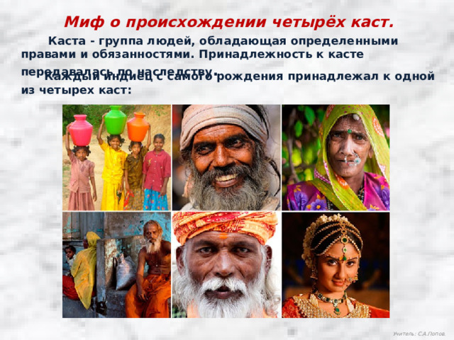 Миф о происхождении четырёх каст.  Каста - группа людей, обладающая определенными правами и обязанностями. Принадлежность к касте передавалась по наследству .  Каждый индиец с самого рождения принадлежал к одной из четырех каст: Учитель: С.А.Попов.  