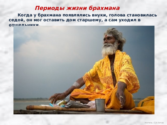 Периоды жизни брахмана  Когда у брахмана появлялись внуки, голова становилась седой, он мог оставить дом старшему, а сам уходил в отшельники. Учитель: С.А.Попов. 