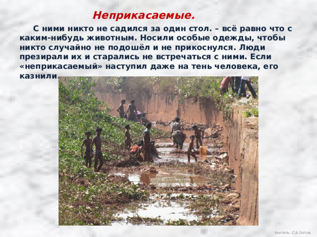 Неприкасаемые.  С ними никто не садился за один стол. – всё равно что с каким-нибудь животным. Носили особые одежды, чтобы никто случайно не подошёл и не прикоснулся. Люди презирали их и старались не встречаться с ними. Если «неприкасаемый» наступил даже на тень человека, его казнили. Учитель: С.А.Попов. 
