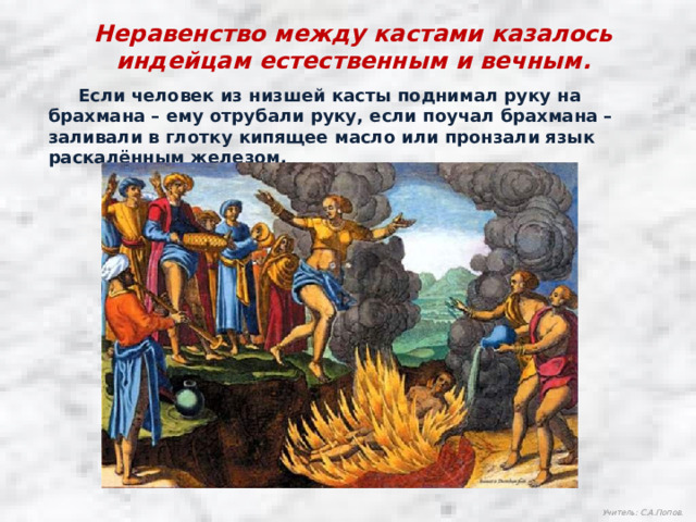 Неравенство между кастами казалось индейцам естественным и вечным.  Если человек из низшей касты поднимал руку на брахмана – ему отрубали руку, если поучал брахмана – заливали в глотку кипящее масло или пронзали язык раскалённым железом. Учитель: С.А.Попов.  