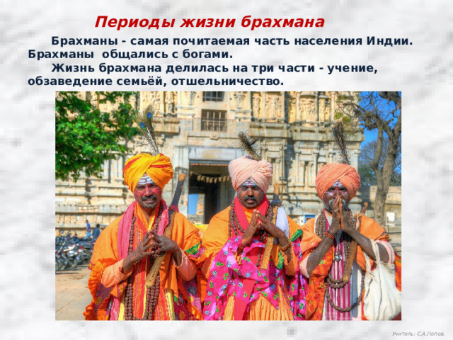 Периоды жизни брахмана  Брахманы - самая почитаемая часть населения Индии. Брахманы общались с богами.  Жизнь брахмана делилась на три части - учение, обзаведение семьёй, отшельничество. Учитель: С.А.Попов. 