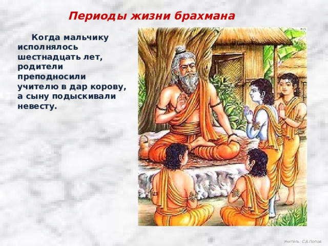 Периоды жизни брахмана  Когда мальчику исполнялось шестнадцать лет, родители преподносили учителю в дар корову, а сыну подыскивали невесту. Учитель: С.А.Попов. 