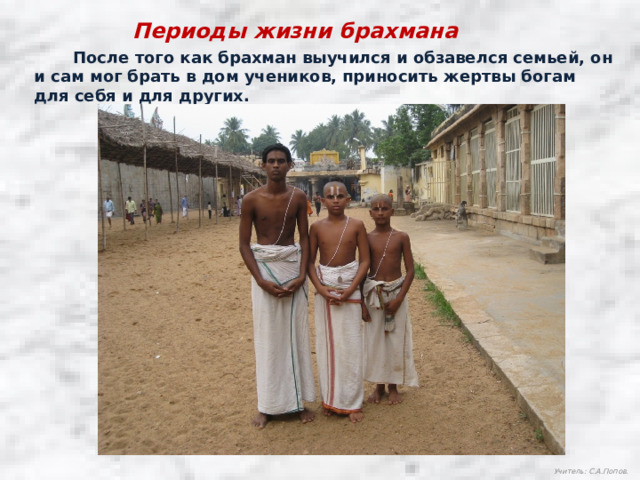 Периоды жизни брахмана  После того как брахман выучился и обзавелся семьей, он и сам мог брать в дом учеников, приносить жертвы богам для себя и для других. Учитель: С.А.Попов. 