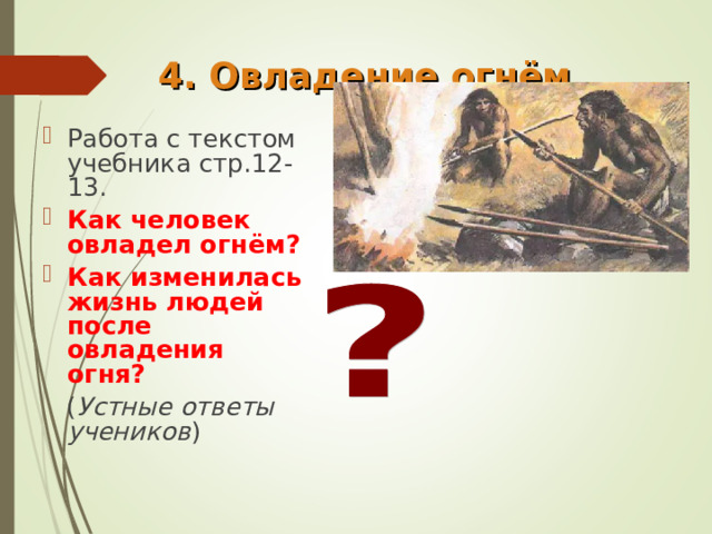 4. Овладение огнём   Работа с текстом учебника стр.12-13. Как человек овладел огнём? Как изменилась жизнь людей после овладения огня?  ( Устные ответы учеников ) 