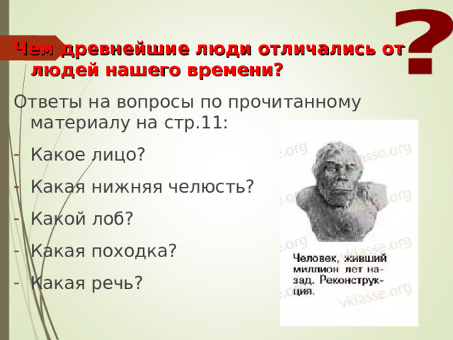Чем древнейшие люди отличались от людей нашего времени? Ответы на вопросы по прочитанному материалу на стр.11: Какое лицо? Какая нижняя челюсть? Какой лоб? Какая походка? Какая речь?  