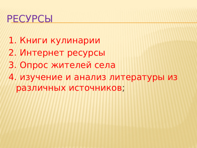 Ресурсы 1. Книги кулинарии 2. Интернет ресурсы 3. Опрос жителей села 4. изучение и анализ литературы из различных источников ; 