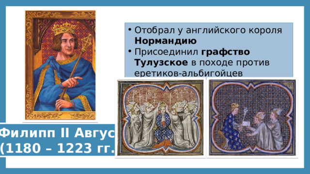 Отобрал у английского короля Нормандию Присоединил графство Тулузское в походе против еретиков-альбигойцев Филипп II Август  (1180 – 1223 гг.) 