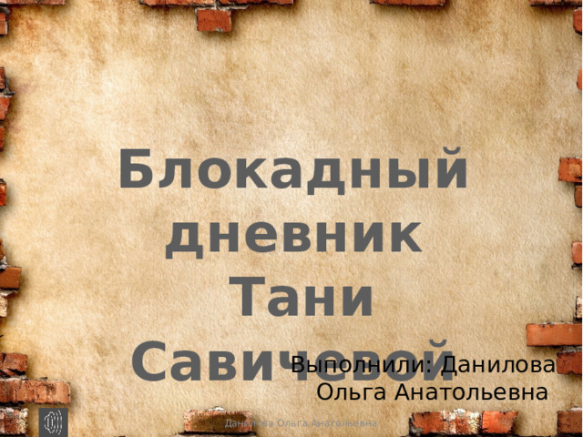 Блокадный дневник  Тани Савичевой Выполнили: Данилова Ольга Анатольевна Данилова Ольга Анатольевна  