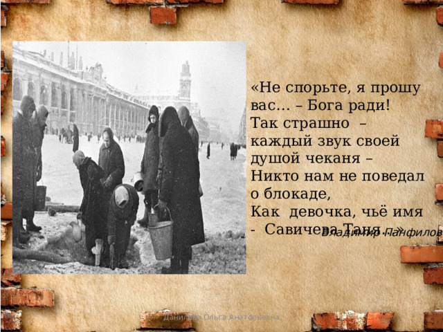 «Не спорьте, я прошу вас… – Бога ради! Так страшно – каждый звук своей душой чеканя –  Никто нам не поведал о блокаде, Как девочка, чьё имя - Савичева Таня…» Владимир Панфилов Данилова Ольга Анатольевна 
