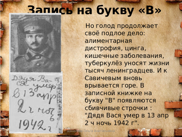 Запись на букву «В»  Но голод продолжает своё подлое дело: алиментарная дистрофия, цинга, кишечные заболевания, туберкулёз уносят жизни тысяч ленинградцев. И к Савичевым вновь врывается горе. В записной книжке на букву 