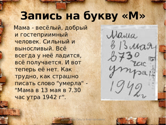 Запись на букву «М»  Мама - весёлый, добрый и гостеприимный человек. Сильный и выносливый. Всё всегда у неё ладится, всё получается. И вот теперь её нет. Как трудно, как страшно писать слово 
