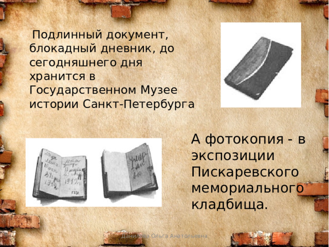  Подлинный документ, блокадный дневник, до сегодняшнего дня хранится в Государственном Музее истории Санкт-Петербурга А фотокопия - в экспозиции Пискаревского  мемориального кладбища. Данилова Ольга Анатольевна 