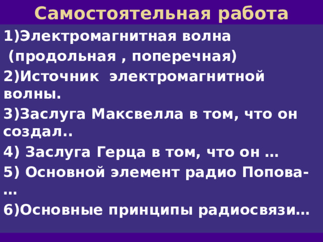 Самостоятельная работа 1)Электромагнитная волна  (продольная , поперечная) 2)Источник электромагнитной волны. 3)Заслуга Максвелла в том, что он создал.. 4) Заслуга Герца в том, что он … 5) Основной элемент радио Попова- … 6)Основные принципы радиосвязи… 