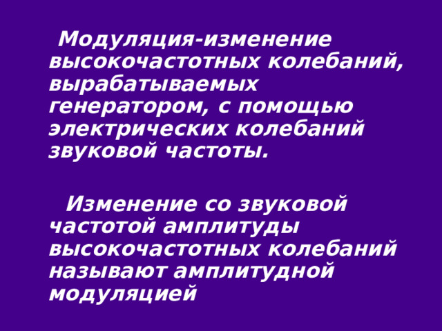  Модуляция-изменение высокочастотных колебаний, вырабатываемых генератором, с помощью электрических колебаний звуковой частоты.   Изменение со звуковой частотой амплитуды высокочастотных колебаний называют амплитудной модуляцией 