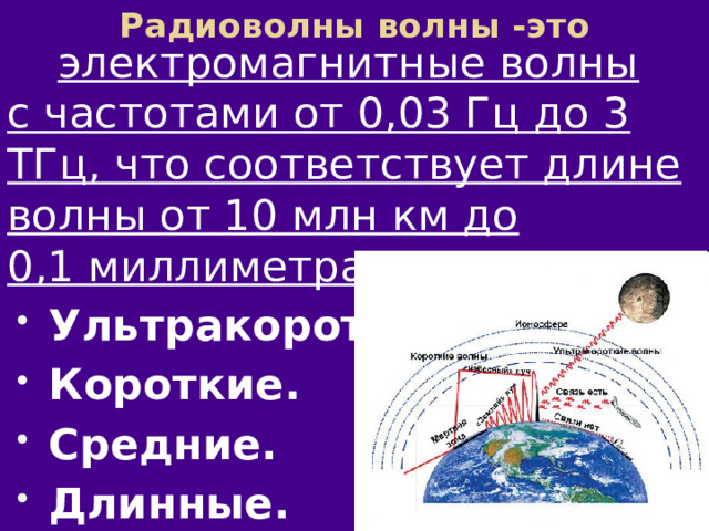 Радиоволны волны -это  электромагнитные волны с частотами от 0,03 Гц до 3 ТГц, что соответствует длине волны от 10 млн км до 0,1 миллиметра Ультракороткие. Короткие. Средние. Длинные. 